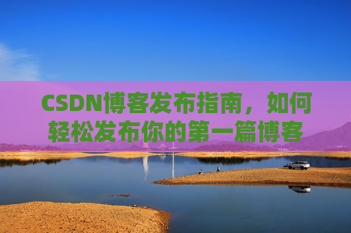 CSDN博客发布指南，如何轻松发布你的第一篇博客